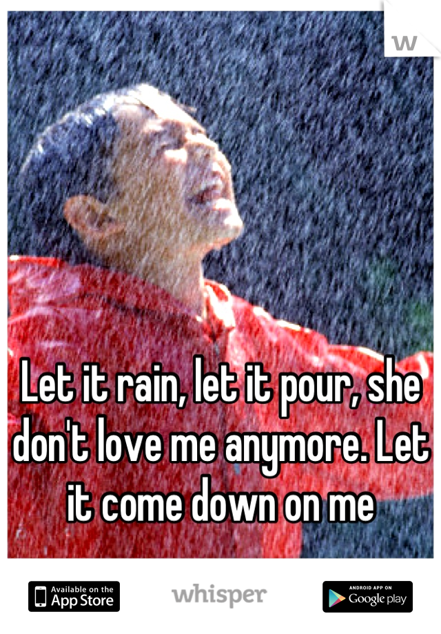 Let it rain, let it pour, she don't love me anymore. Let it come down on me