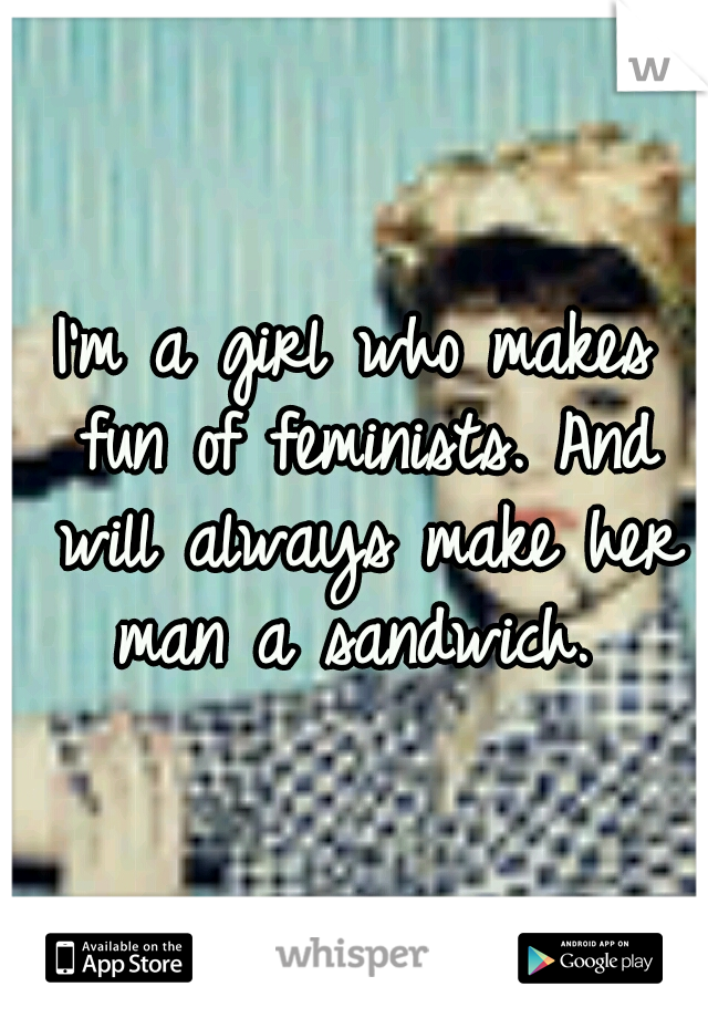 I'm a girl who makes fun of feminists. And will always make her man a sandwich. 