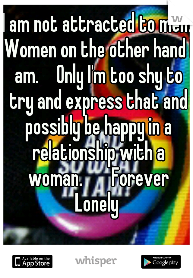 I am not attracted to men. Women on the other hand I am.  
Only I'm too shy to try and express that and possibly be happy in a relationship with a woman.


Forever Lonely 