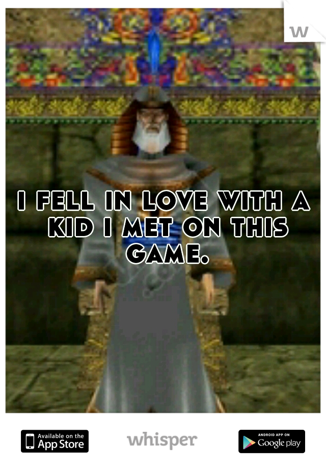 i fell in love with a kid i met on this game.