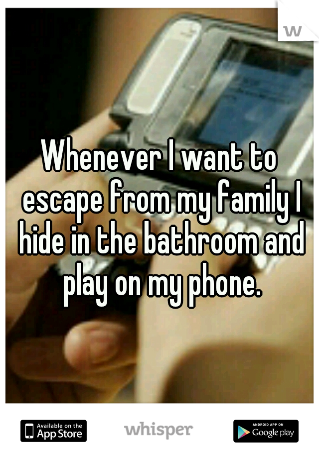 Whenever I want to escape from my family I hide in the bathroom and play on my phone.