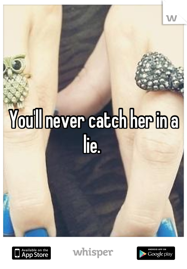 You'll never catch her in a lie. 