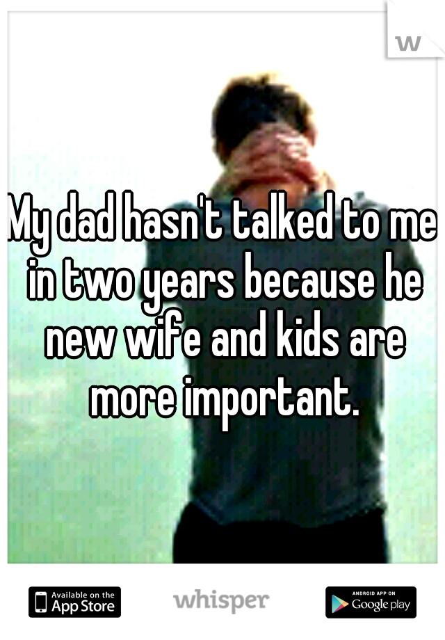 My dad hasn't talked to me in two years because he new wife and kids are more important.