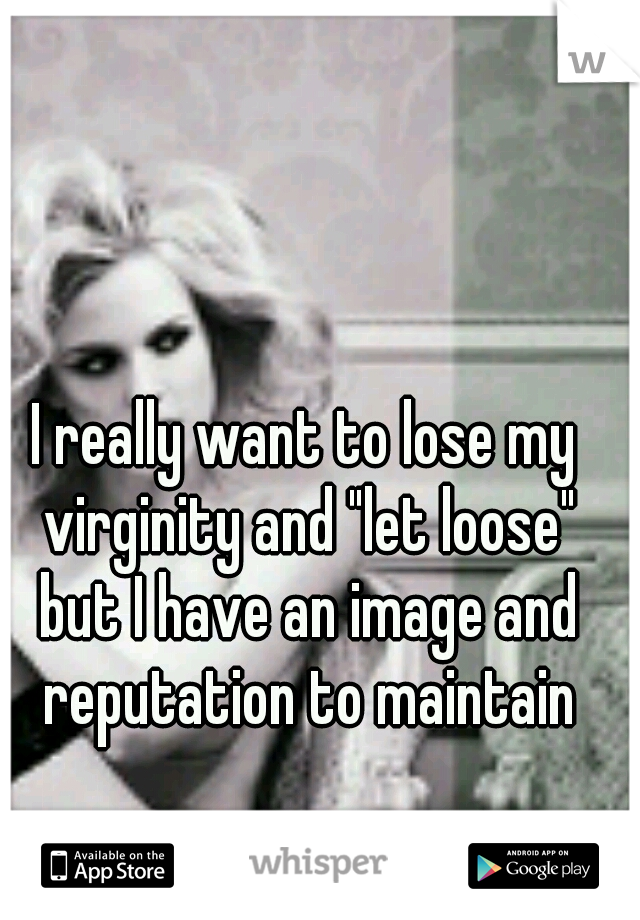 I really want to lose my virginity and "let loose" but I have an image and reputation to maintain