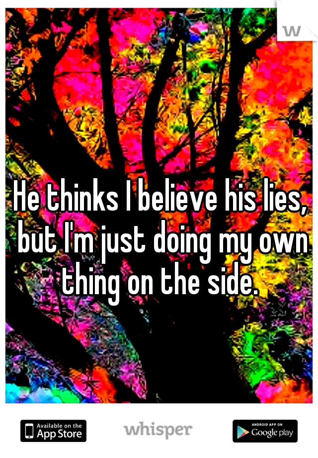 He thinks I believe his lies, but I'm just doing my own thing on the side. 