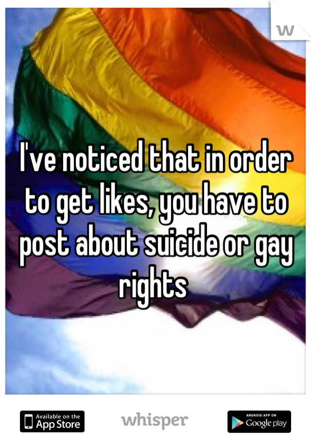 I've noticed that in order to get likes, you have to post about suicide or gay rights 