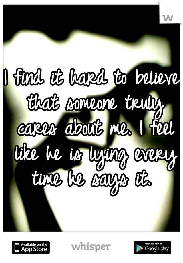 I find it hard to believe that someone truly cares about me. I feel like he is lying every time he says it. 