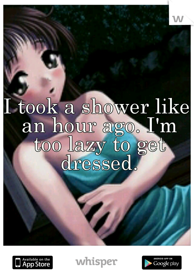I took a shower like an hour ago. I'm too lazy to get dressed.