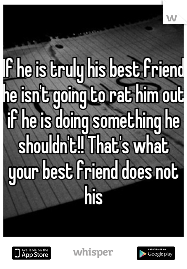 If he is truly his best friend he isn't going to rat him out if he is doing something he shouldn't!! That's what your best friend does not his