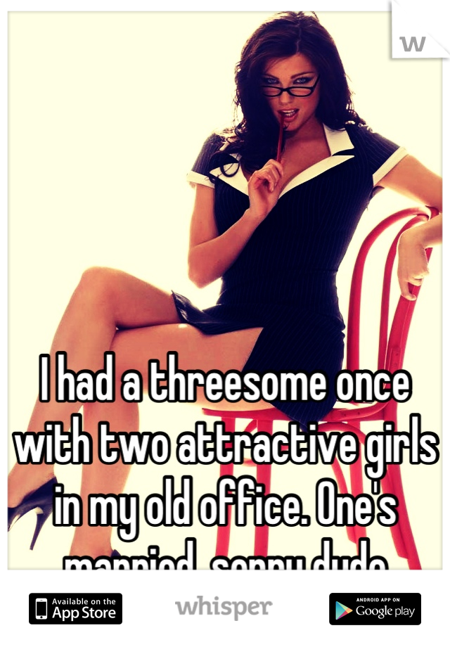 




I had a threesome once with two attractive girls in my old office. One's married, sorry dude