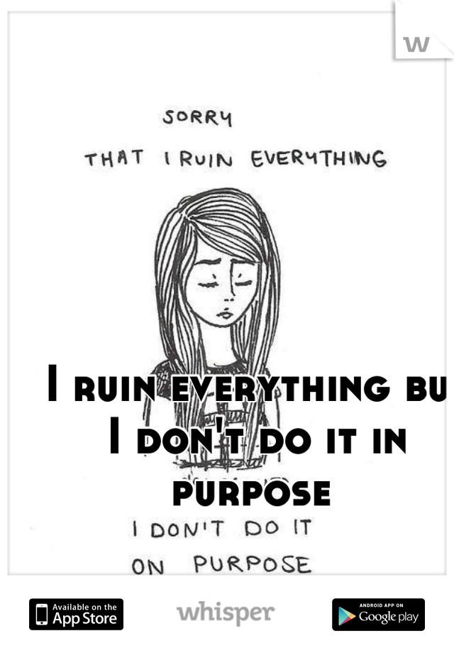 I ruin everything but I don't do it in purpose 
