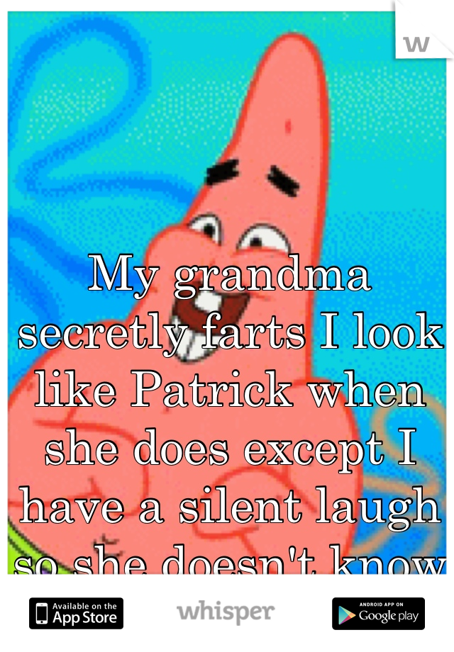 My grandma secretly farts I look like Patrick when she does except I have a silent laugh so she doesn't know I herd her fart 
