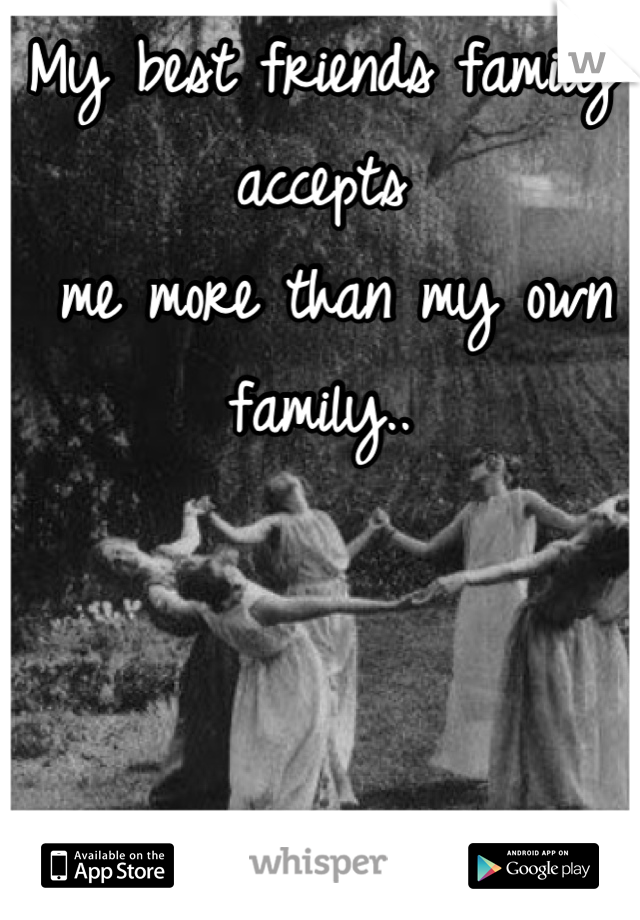 My best friends family accepts
 me more than my own family..