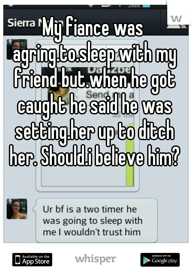 My fiance was agring.to.sleep with my friend but.when he got caught he said he was setting.her up to ditch her. Should.i believe him?