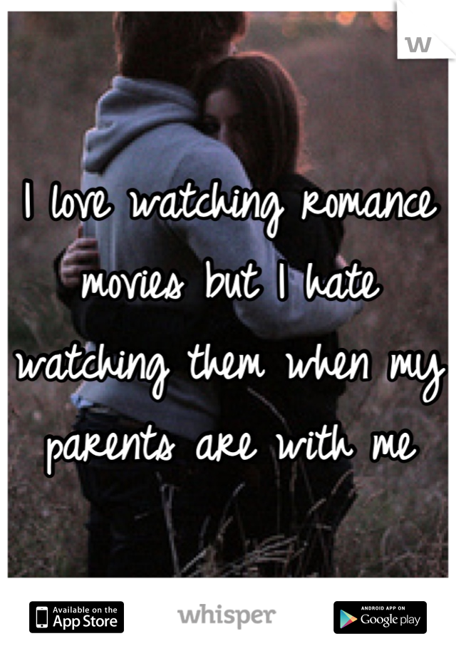 I love watching romance movies but I hate watching them when my parents are with me