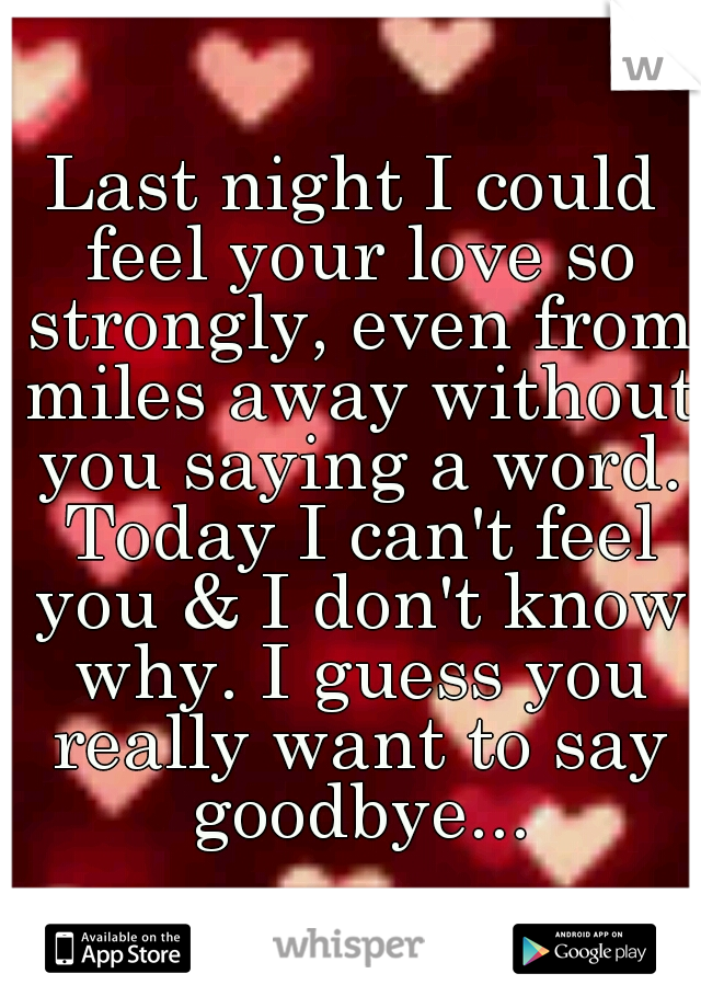 Last night I could feel your love so strongly, even from miles away without you saying a word. Today I can't feel you & I don't know why. I guess you really want to say goodbye...