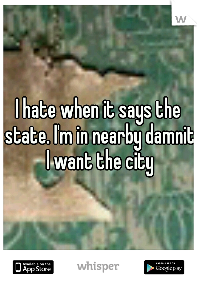 I hate when it says the state. I'm in nearby damnit I want the city