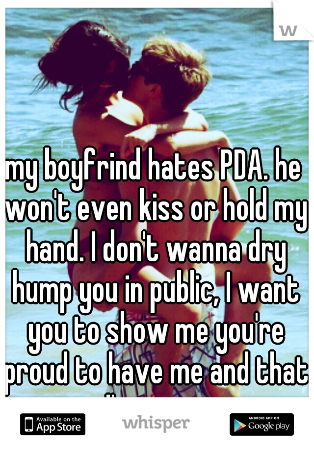 my boyfrind hates PDA. he won't even kiss or hold my hand. I don't wanna dry hump you in public, I want you to show me you're proud to have me and that I'm yours