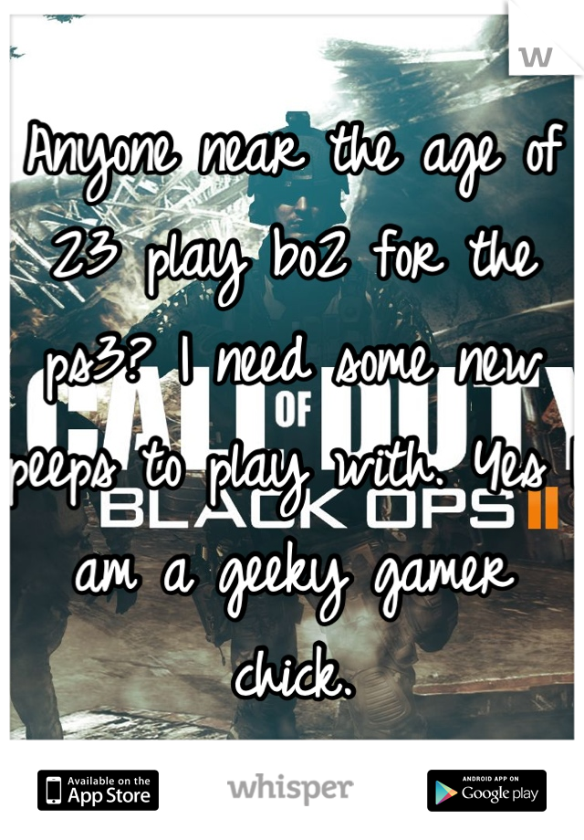 Anyone near the age of 23 play bo2 for the ps3? I need some new peeps to play with. Yes I am a geeky gamer chick.