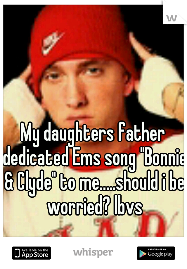 My daughters father dedicated Ems song "Bonnie & Clyde" to me.....should i be worried? lbvs