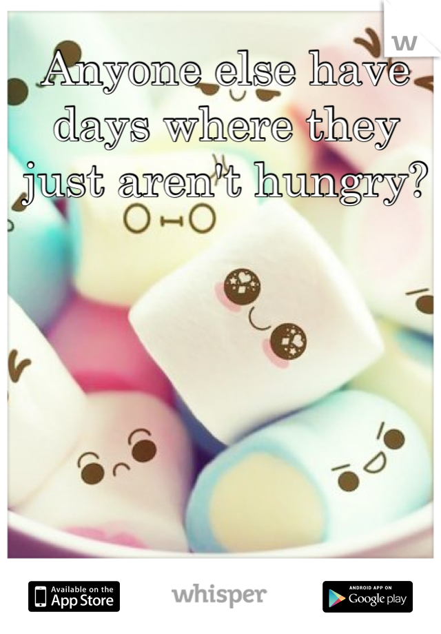 Anyone else have days where they just aren't hungry? 


