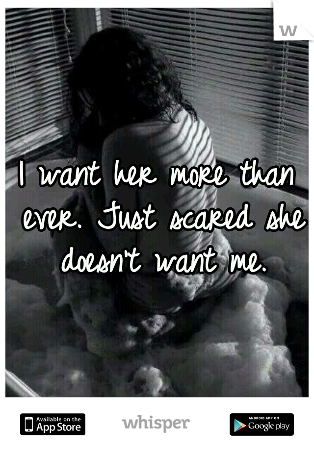 I want her more than ever. Just scared she doesn't want me.