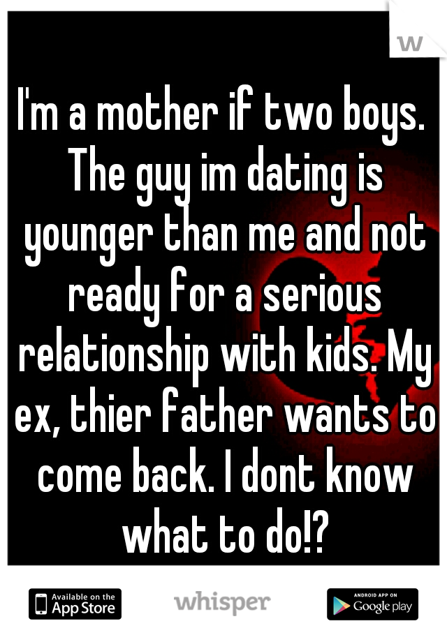 I'm a mother if two boys. The guy im dating is younger than me and not ready for a serious relationship with kids. My ex, thier father wants to come back. I dont know what to do!?