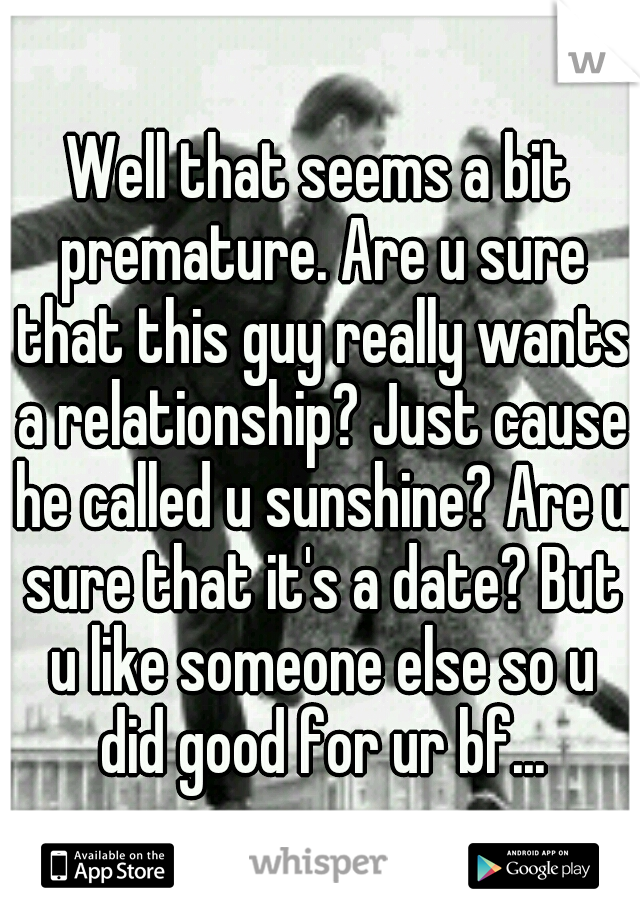 Well that seems a bit premature. Are u sure that this guy really wants a relationship? Just cause he called u sunshine? Are u sure that it's a date? But u like someone else so u did good for ur bf...