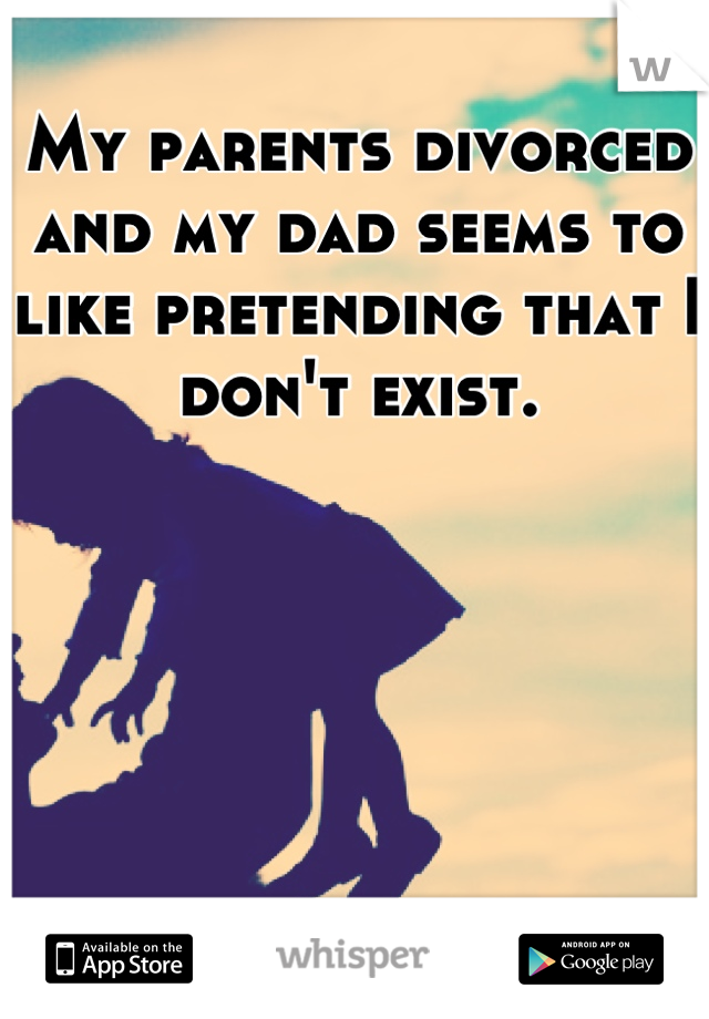 My parents divorced and my dad seems to like pretending that I don't exist.