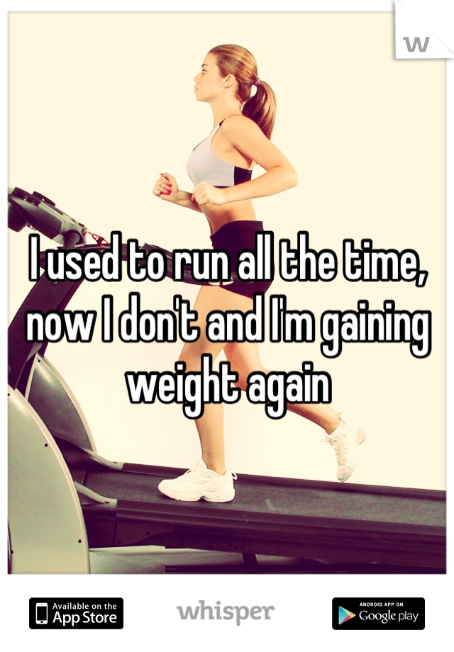 I used to run all the time, now I don't and I'm gaining weight again