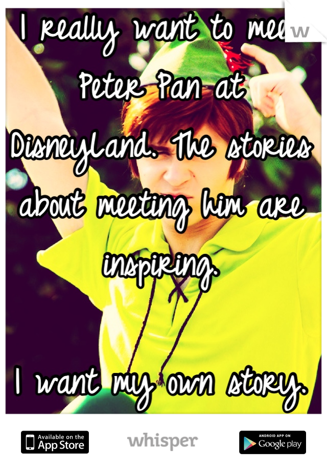 I really want to meet Peter Pan at DisneyLand. The stories about meeting him are inspiring.

I want my own story.