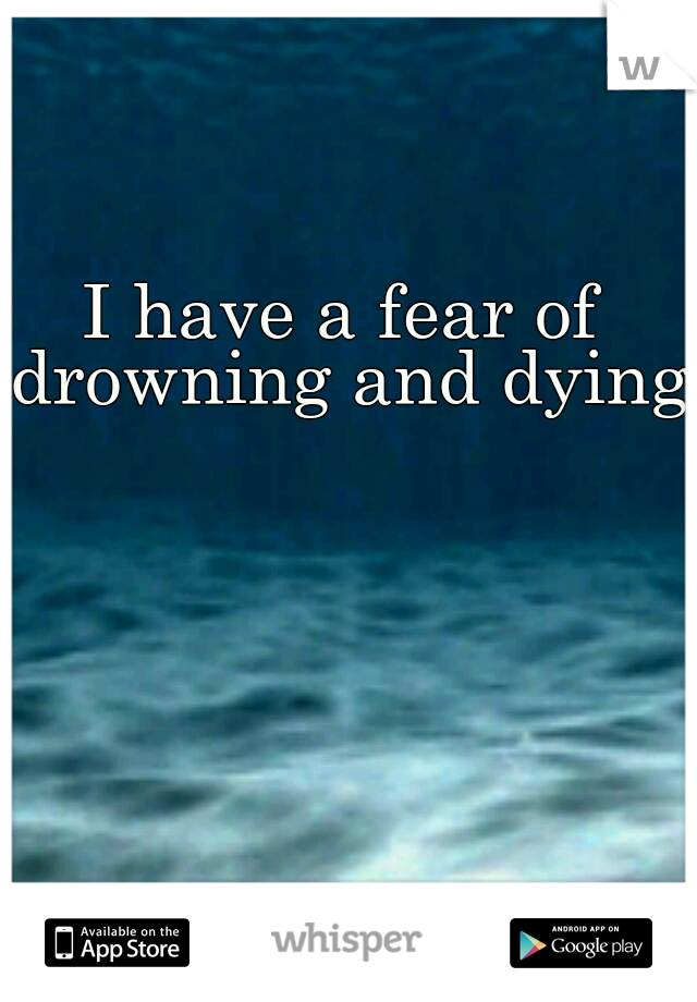 I have a fear of drowning and dying