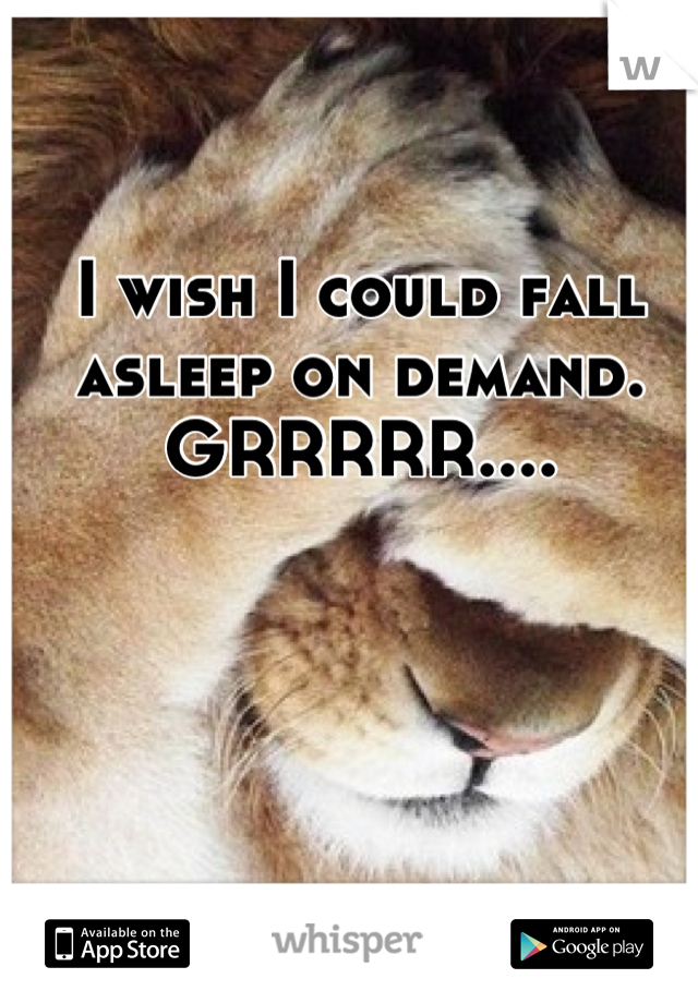 I wish I could fall asleep on demand. GRRRRR....