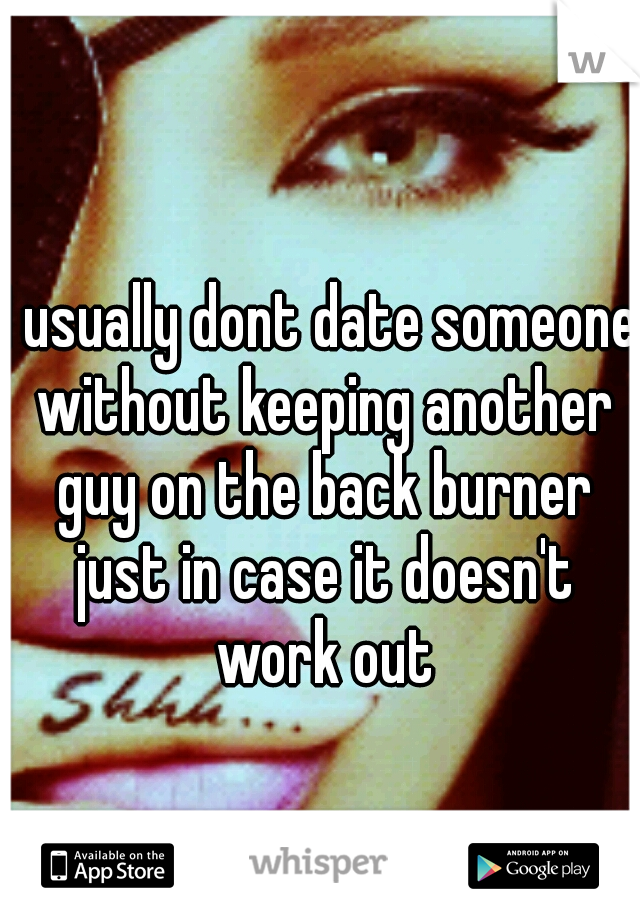 I usually dont date someone without keeping another guy on the back burner just in case it doesn't work out