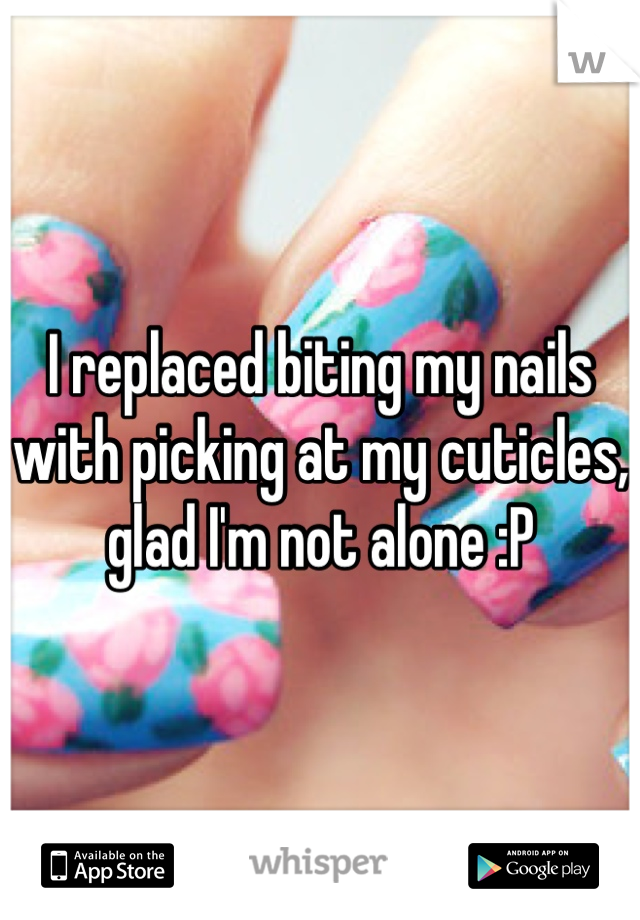 I replaced biting my nails with picking at my cuticles, glad I'm not alone :P
