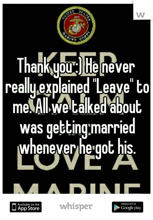 Thank you :) He never really explained "Leave" to me. All we talked about was getting married whenever he got his.