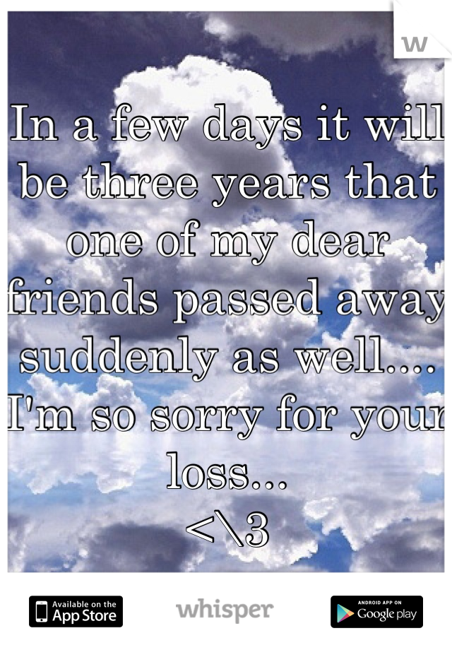 In a few days it will be three years that one of my dear friends passed away suddenly as well.... 
I'm so sorry for your loss... 
<\3