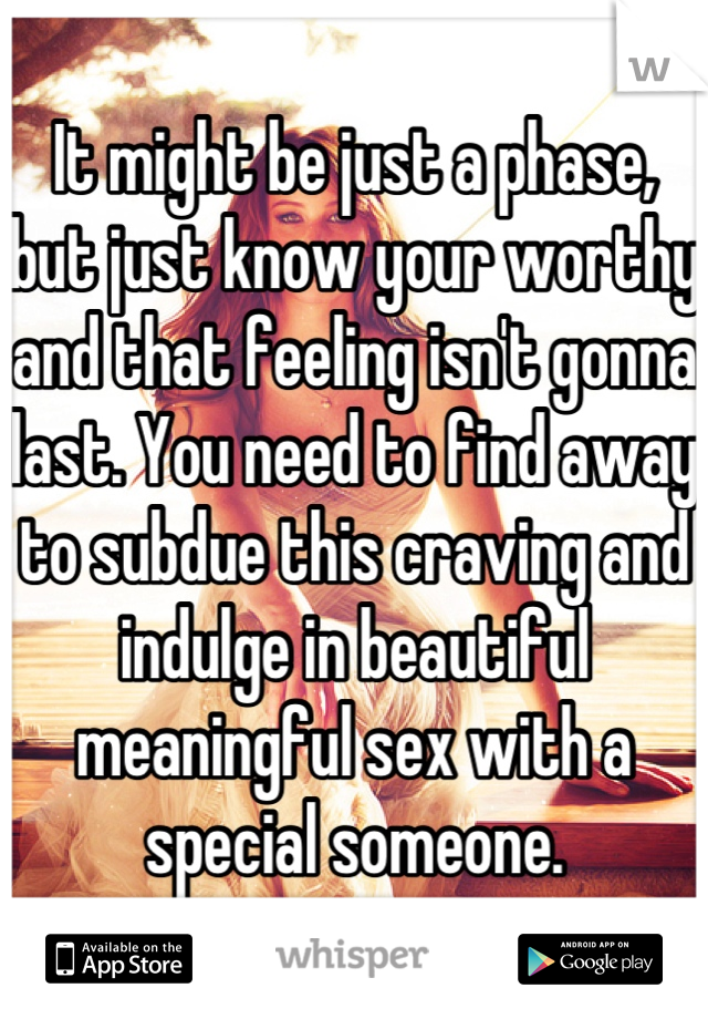 It might be just a phase, but just know your worthy and that feeling isn't gonna last. You need to find away to subdue this craving and indulge in beautiful meaningful sex with a special someone.