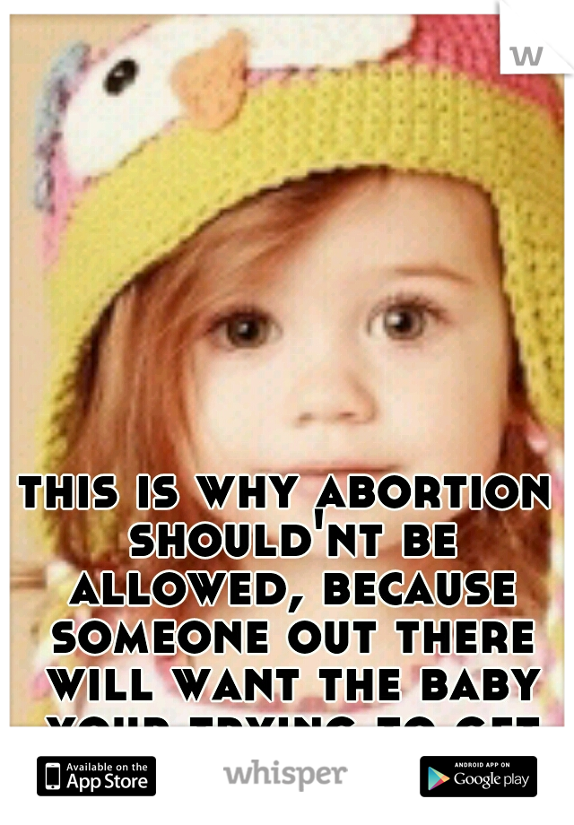 this is why abortion should'nt be allowed, because someone out there will want the baby your trying to get rid of.