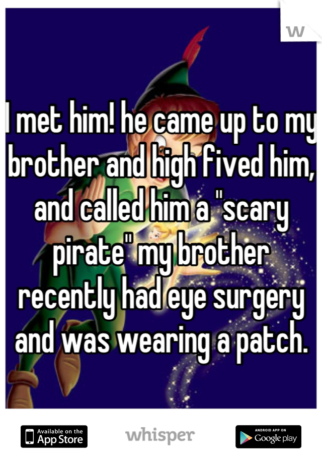 I met him! he came up to my brother and high fived him, and called him a "scary pirate" my brother recently had eye surgery and was wearing a patch.