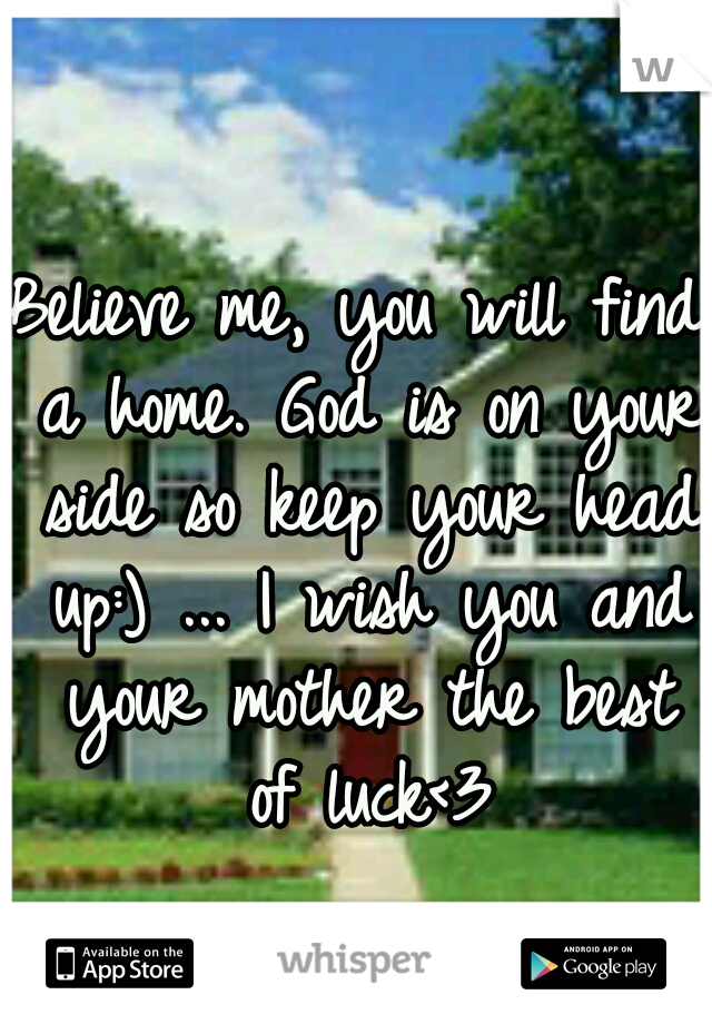 Believe me, you will find a home. God is on your side so keep your head up:) ... I wish you and your mother the best of luck<3