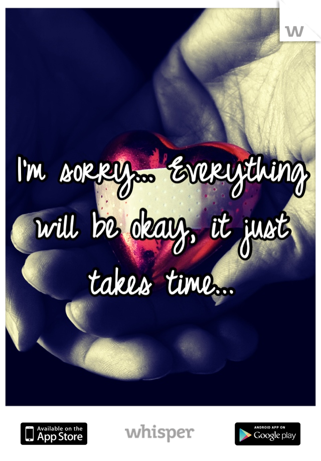 I'm sorry... Everything will be okay, it just takes time...