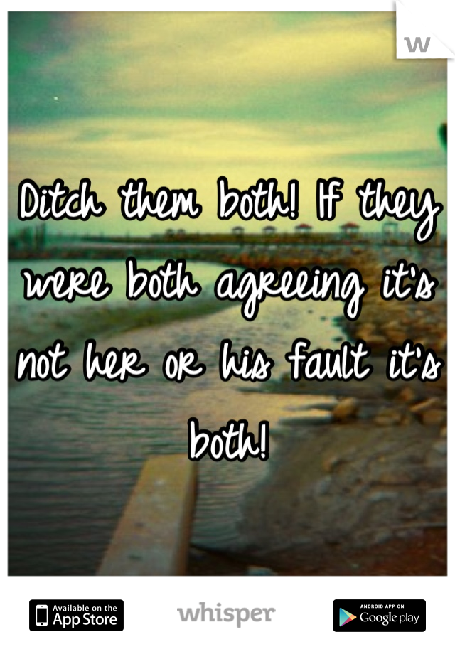Ditch them both! If they were both agreeing it's not her or his fault it's both!