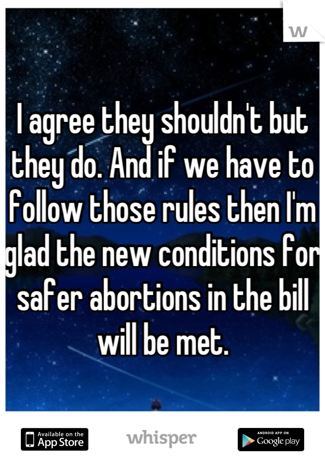 I agree they shouldn't but they do. And if we have to follow those rules then I'm glad the new conditions for safer abortions in the bill will be met.
