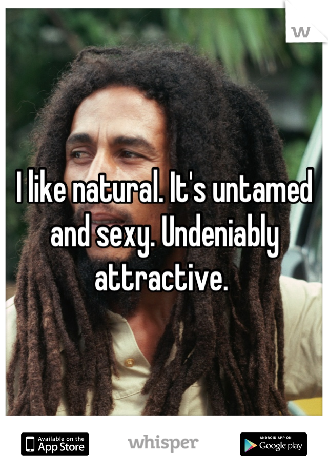 I like natural. It's untamed and sexy. Undeniably attractive. 