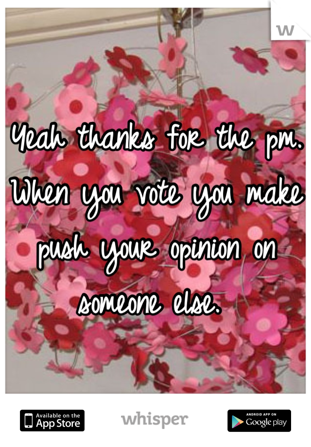 Yeah thanks for the pm. When you vote you make push your opinion on someone else. 