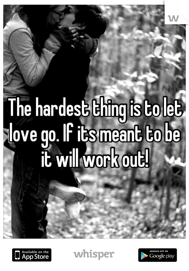 The hardest thing is to let love go. If its meant to be it will work out!