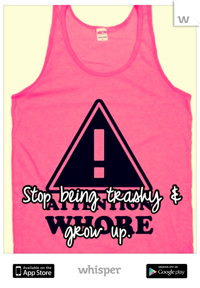 Stop being trashy & grow up. 