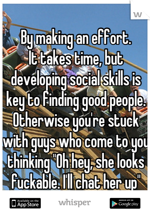 By making an effort.
It takes time, but developing social skills is key to finding good people.
Otherwise you're stuck with guys who come to you thinking "Oh hey, she looks fuckable. I'll chat her up"