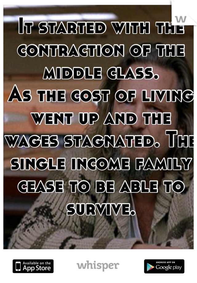 It started with the contraction of the middle class. 
As the cost of living went up and the wages stagnated. The single income family cease to be able to survive.